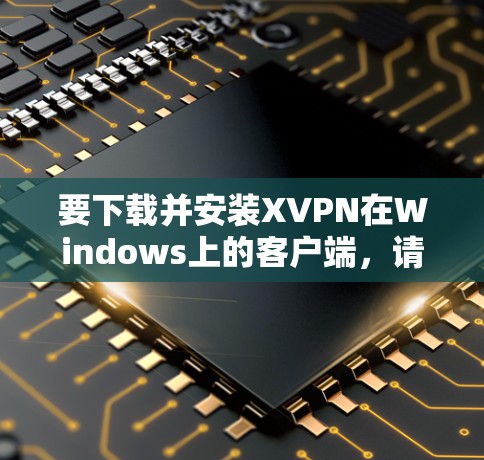要下载并安装XVPN在Windows上的客户端，请按照以下步骤操作