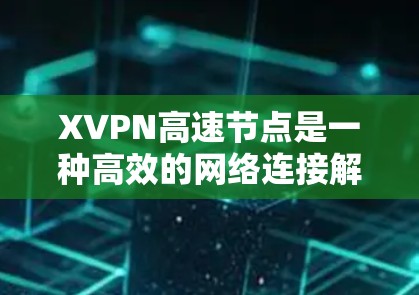 XVPN高速节点是一种高效的网络连接解决方案，旨在为用户提供快速、安全的互联网访问。以下是详细的使用步骤和注意事项