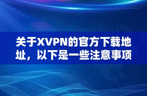 关于XVPN的官方下载地址，以下是一些注意事项和建议