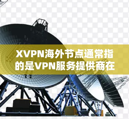XVPN海外节点通常指的是VPN服务提供商在海外地区为用户提供的服务器节点。这些节点可以帮助用户访问国内受限的网站，或者保护隐私，避免被本地网络监控到