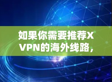 如果你需要推荐XVPN的海外线路,可以根据你的需求和目标国家选择合适的服务器。以下是一些常见的XVPN海外线路推荐,供你参考 如果你需要推荐XVPN的海外线路,可以根据你的需求和目标国家选择合适的服务器。以下是一些常见的XVPN海外线路推荐,供你参考
