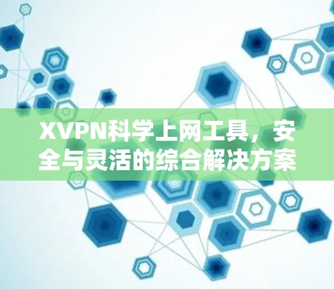 XVPN科学上网工具，安全与灵活的综合解决方案