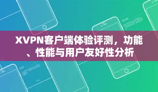 XVPN客户端体验评测，功能、性能与用户友好性分析