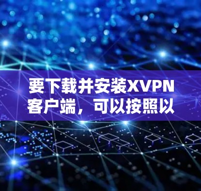 要下载并安装XVPN客户端,可以按照以下步骤操作 要下载并安装XVPN客户端,可以按照以下步骤操作