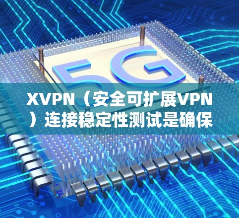 XVPN（安全可扩展VPN）连接稳定性测试是确保VPN服务提供高稳定性的重要环节。以下是XVPN连接稳定性测试的主要内容和步骤