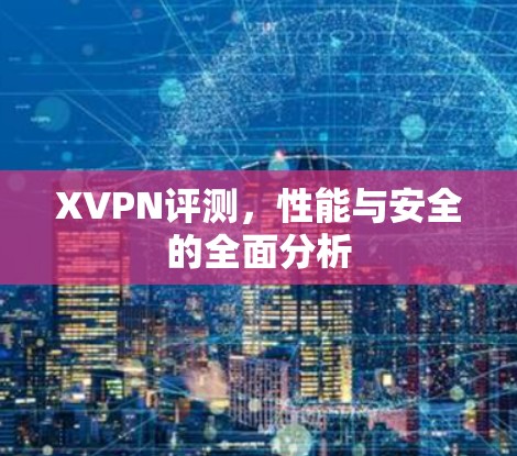 XVPN评测，性能与安全的全面分析