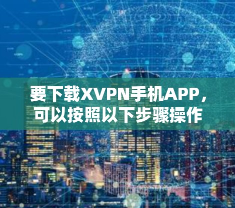 要下载XVPN手机APP，可以按照以下步骤操作