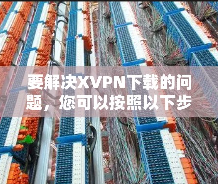 要解决<strong>XVPN下载</strong>的问题，您可以按照以下步骤操作