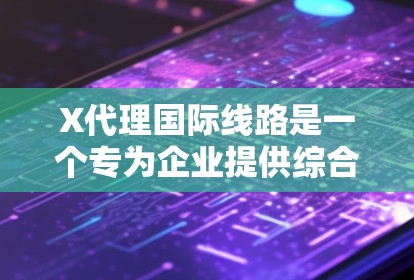X代理国际线路是一个专为企业提供综合网络服务的解决方案，旨在支持跨境业务的高效、安全和稳定运行。以下是对其功能和优势的详细分析