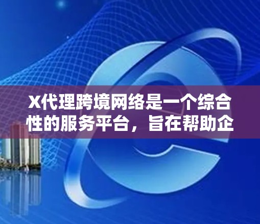X代理跨境网络是一个综合性的服务平台，旨在帮助企业和个人进行跨境业务、数据传输和国际交流。以下是该服务的详细介绍