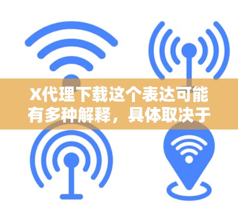 X代理下载这个表达可能有多种解释，具体取决于X代理指的是什么。以下是一些可能的解释和建议