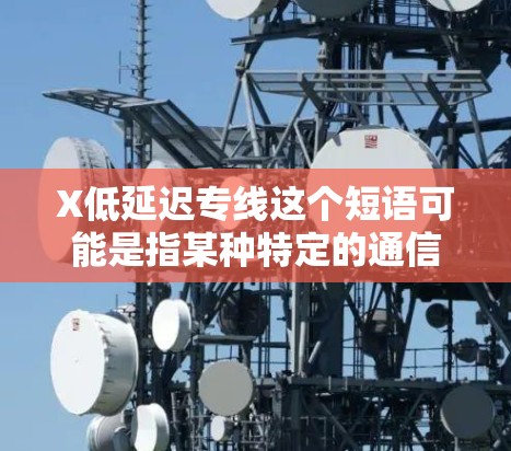X低延迟专线这个短语可能是指某种特定的通信专线服务，具有低延迟（即低延迟时间）的特点。具体含义可能因上下文而异，以下是一些可能的解释