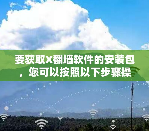 要获取X翻墙软件的安装包，您可以按照以下步骤操作