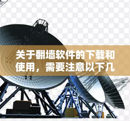 关于翻墙软件的下载和使用，需要注意以下几点