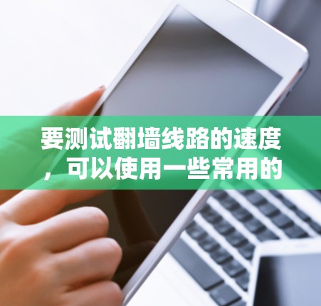 要测试翻墙线路的速度，可以使用一些常用的网络测试工具或方法。以下是一些常用的方法和工具
