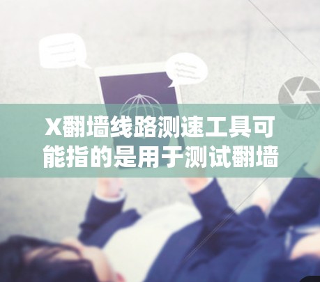 X翻墙线路测速工具可能指的是用于测试翻墙（绕过网络限制）线路速度的工具。以下是一些相关工具和方法