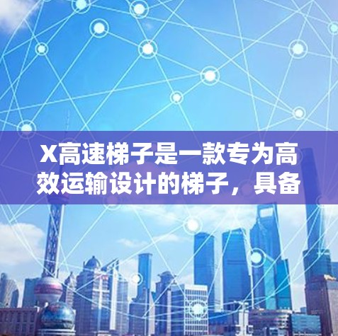 X高速梯子是一款专为高效运输设计的梯子，具备高速度、高载重和高耐用性，适用于多种场景。以下是其主要特点和优势