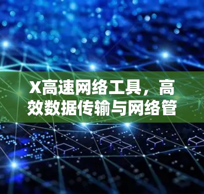 X高速网络工具，高效数据传输与网络管理新解决方案
