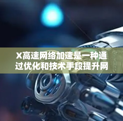 X高速网络加速是一种通过优化和技术手段提升网络连接速度的方法。以下是其关键点