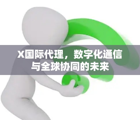 X国际代理,数字化通信与全球协同的未来 X国际代理,数字化通信与全球协同的未来