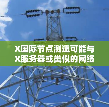 X国际<strong>节点测速</strong>可能与X服务器或类似的网络服务相关。X服务器是一种高性能的反向代理和负载均衡工具，常用于Web应用的高性能和可扩展性。国际节点可能是指在全球不同的地区或国家部署的X服务器节点