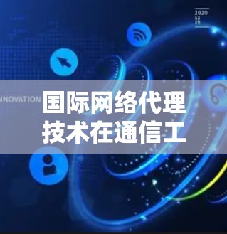 国际网络代理技术在通信工程中的应用与挑战