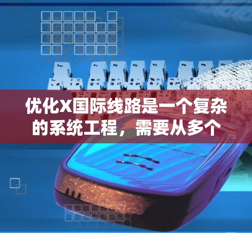 优化X国际线路是一个复杂的系统工程,需要从多个维度进行全面分析和规划。以下是一个有条理的优化步骤指南,帮助您有效提升线路性能 优化X国际线路是一个复杂的系统工程,需要从多个维度进行全面分析和规划。以下是一个有条理的优化步骤指南,帮助您有效提升线路性能