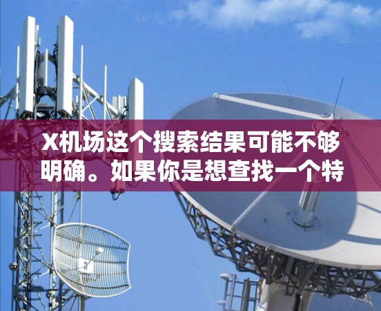 X机场这个搜索结果可能不够明确。如果你是想查找一个特定的机场，建议提供更多的信息，比如机场的名称、城市或代码。这样我可以帮助你找到具体的机场信息或相关链接