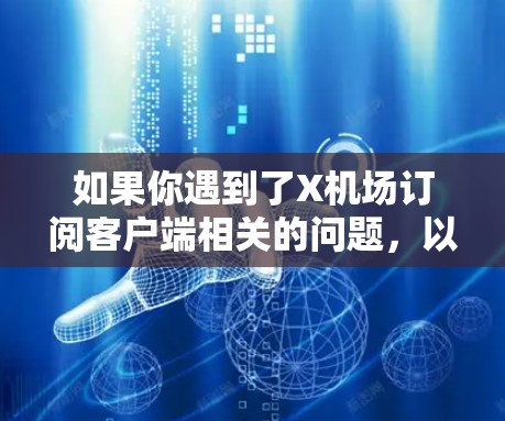 如果你遇到了X机场订阅客户端相关的问题，以下是一些可能的解决方法和建议