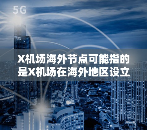 X机场海外节点可能指的是X机场在海外地区设立的节点，这些节点可能用于处理国际航班、数据传输、或者其他相关服务。以下是一些可能的解释和相关信息