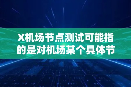 X机场节点测试可能指的是对机场某个具体节点或系统进行的测试。以下是一些可能的解释和相关信息