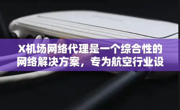 X机场网络代理是一个综合性的网络解决方案，专为航空行业设计，旨在提供高效、安全、稳定的网络服务，支持机场的运营和管理需求。以下是X机场网络代理的详细功能、技术实现和应用案例