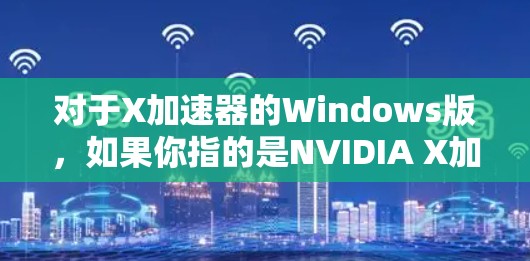 对于X加速器的Windows版，如果你指的是NVIDIA X加速器（如CUDA加速器）以下是一些可能的解决方案和建议