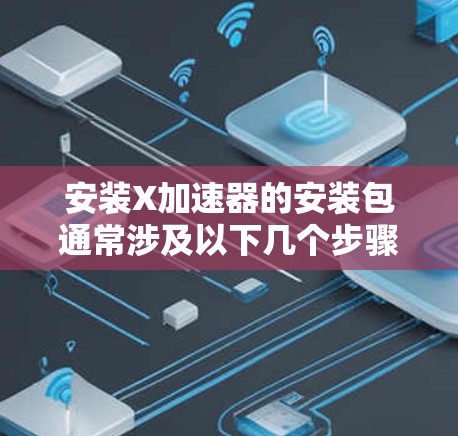 安装X加速器的安装包通常涉及以下几个步骤 安装X加速器的安装包通常涉及以下几个步骤