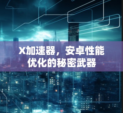 X加速器，安卓性能优化的秘密武器