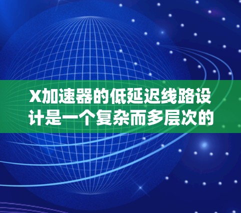 X加速器的低延迟线路设计是一个复杂而多层次的工程，涉及数据流处理、硬件架构、控制逻辑以及系统优化等多个方面。以下是对这一设计的详细分步骤解释