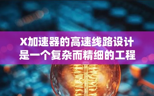 X加速器的高速线路设计是一个复杂而精细的工程,涉及多个关键组件和系统的协同工作。以下是对高速线路设计的详细分析和总结 X加速器的高速线路设计是一个复杂而精细的工程,涉及多个关键组件和系统的协同工作。以下是对高速线路设计的详细分析和总结