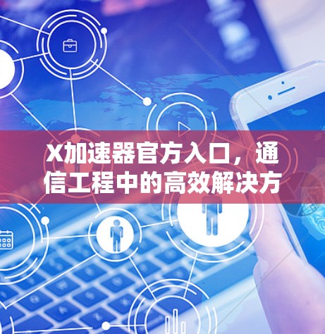 X加速器官方入口,通信工程中的高效解决方案 X加速器官方入口,通信工程中的高效解决方案