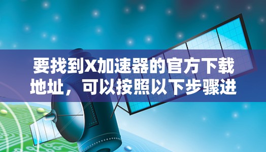 要找到X加速器的官方下载地址,可以按照以下步骤进行 要找到X加速器的官方下载地址,可以按照以下步骤进行