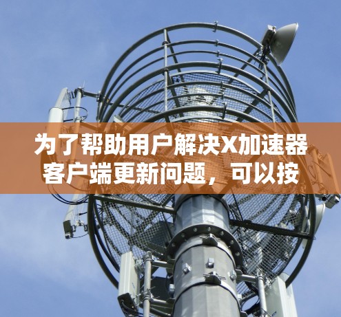 为了帮助用户解决<strong>X加速器客户端</strong>更新问题，可以按照以下步骤进行