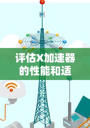 评估X加速器的性能和适用性时，可以从以下几个关键方面进行分析