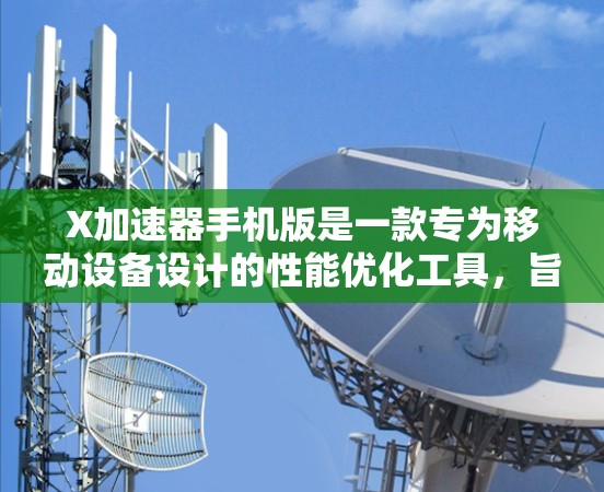 X加速器手机版是一款专为移动设备设计的性能优化工具，旨在提升手机的运行速度和处理能力。以下是对该工具的详细分析和评估