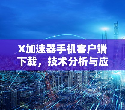 X加速器手机客户端下载，技术分析与应用场景