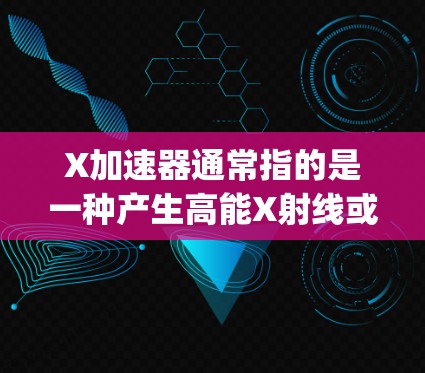 X加速器通常指的是一种产生高能X射线或γ射线的设备，主要用于科研、医疗和工业检测等领域。以下是一些关于X加速器的详细信息