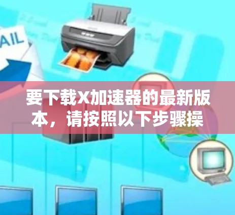 要下载X加速器的最新版本，请按照以下步骤操作