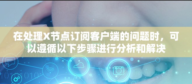 在处理X节点订阅客户端的问题时，可以遵循以下步骤进行分析和解决