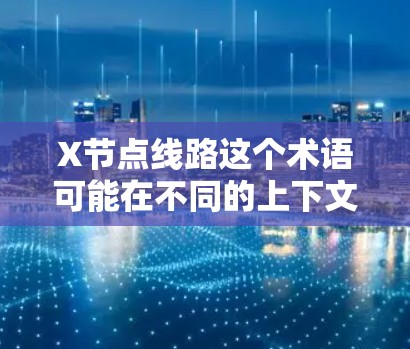 X节点线路这个术语可能在不同的上下文中有不同的含义，具体取决于领域。以下是一些可能的解释和应用场景