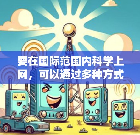 要在国际范围内科学上网，可以通过多种方式绕开地理限制，例如使用VPN、代理服务器或访问开放获取资源。以下是一些推荐的方法和资源