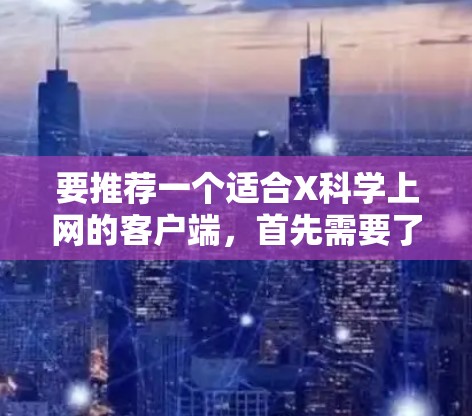 要推荐一个适合X科学上网的客户端，首先需要了解X科学的具体功能和需求。假设X科学是一个科学数据库或资源平台，提供科学论文、研究数据或其他科学资源，以下是一些推荐的客户端和工具，供您参考