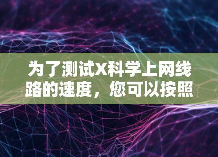 为了测试X科学上网线路的速度，您可以按照以下步骤进行